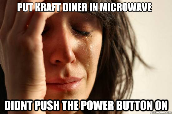 Put kraft diner in microwave didnt push the power button on  First World Problems