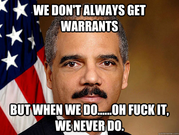 We don't always get warrants But when we do......oh fuck it, we never do.   
