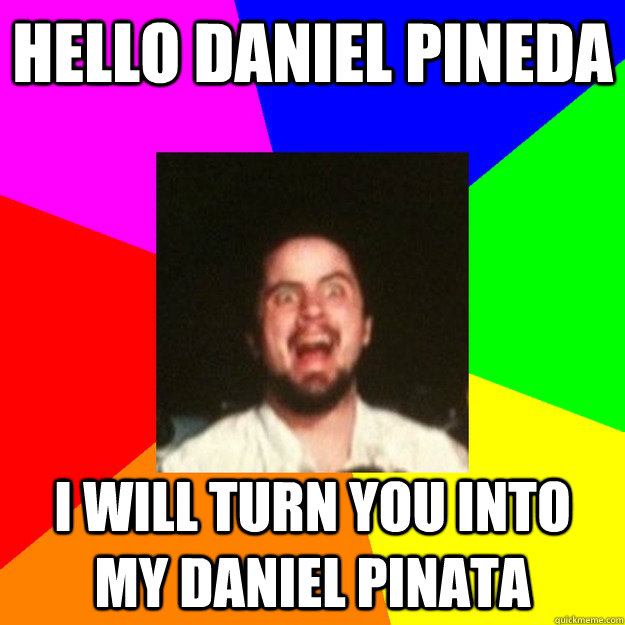 Hello Daniel Pineda I will turn you into my Daniel Pinata  