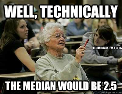 Well, technically  the median would be 2.5 Technically, I'm a lobster  Senior Freshmen