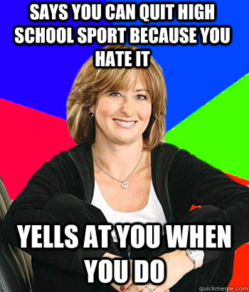 Says you can quit high school sport because you hate it Yells at you when you do  Sheltering Suburban Mom