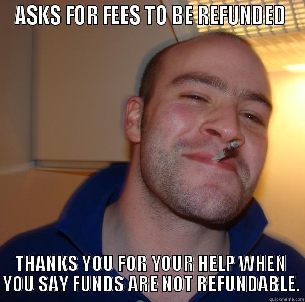 ASKS FOR FEES TO BE REFUNDED THANKS YOU FOR YOUR HELP WHEN YOU SAY FUNDS ARE NOT REFUNDABLE. Good Guy Greg 