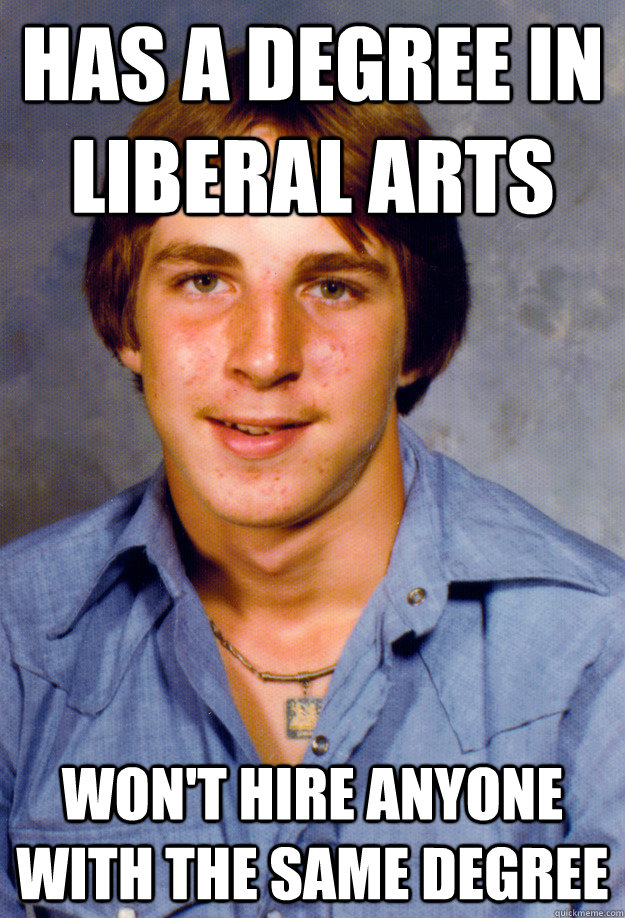 has a degree in liberal arts won't hire anyone with the same degree  Old Economy Steven