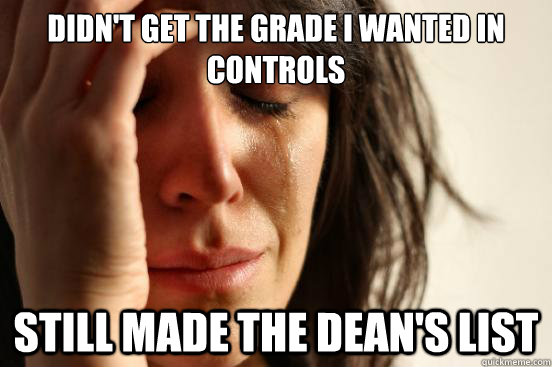 Didn't get the grade i wanted in controls still made the dean's list  First World Problems