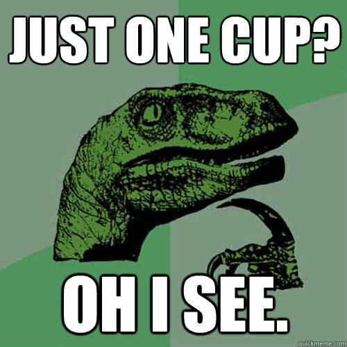just one cup? oh i see. - just one cup? oh i see.  Philosoraptor