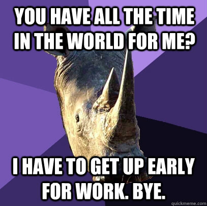 You have all the time in the world for me? I have to get up early for work. Bye.  Sexually Oblivious Rhino