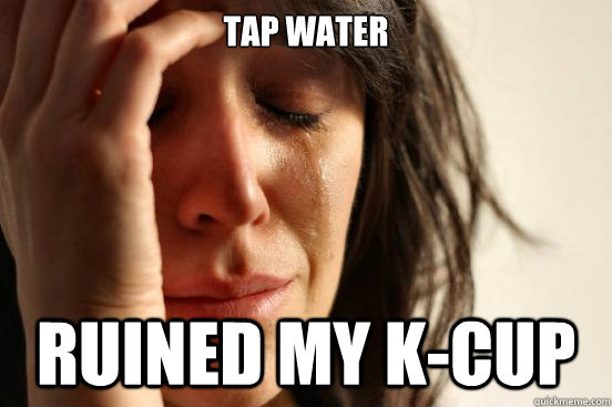 tap water ruined my k-cup  First World Problems