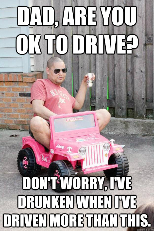 Dad, are you ok to drive? Don't worry, I've drunken when I've driven more than this. - Dad, are you ok to drive? Don't worry, I've drunken when I've driven more than this.  drunk dad