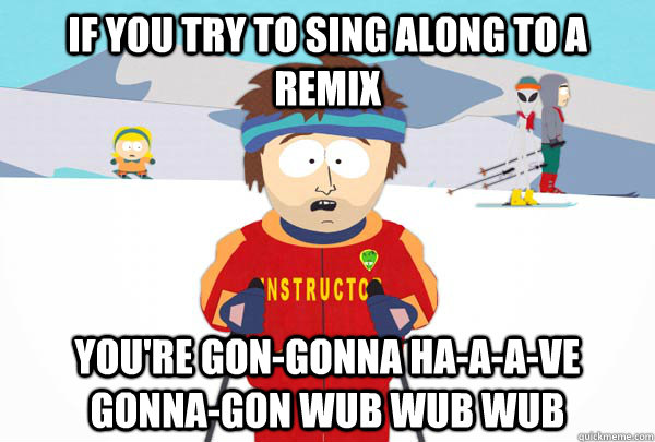 if you try to sing along to a remix you're gon-gonna ha-a-a-ve gonna-gon WUB wub wub  Super Cool Ski Instructor