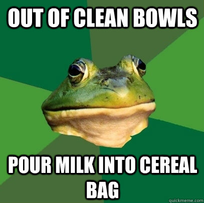 Out of clean bowls Pour milk into cereal bag  Foul Bachelor Frog