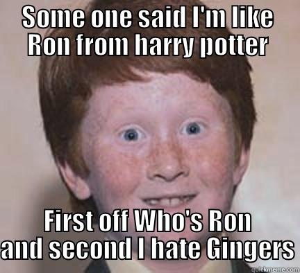 SOME ONE SAID I'M LIKE RON FROM HARRY POTTER FIRST OFF WHO'S RON AND SECOND I HATE GINGERS Over Confident Ginger