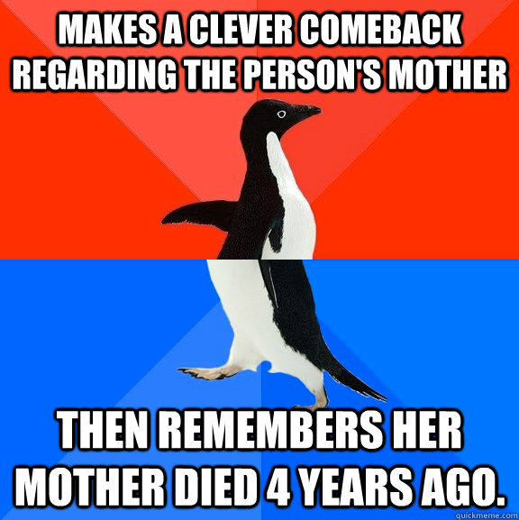 Makes a clever comeback regarding the person's mother Then remembers her mother died 4 years ago.  Socially Awesome Awkward Penguin