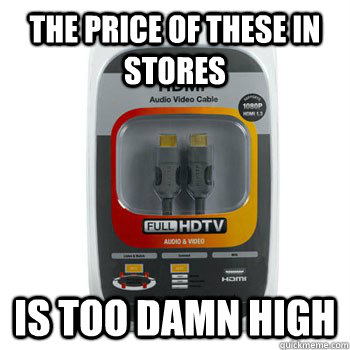 The price of these in stores Is too damn high  hdmi cables