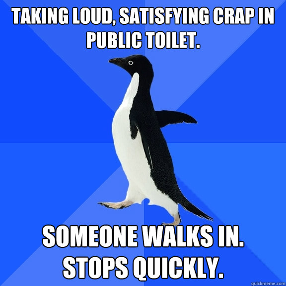 Taking loud, satisfying crap in public toilet. Someone walks in.
Stops quickly.  Socially Awkward Penguin