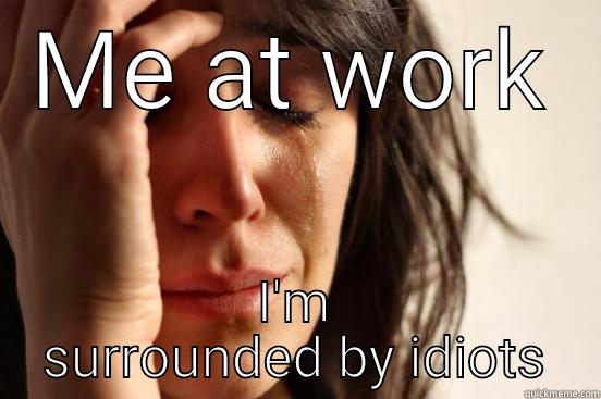 ME AT WORK I'M SURROUNDED BY IDIOTS First World Problems