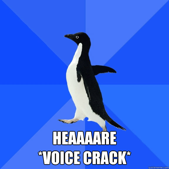  Heaaaare 
*voice crack*
  Socially Awkward Penguin