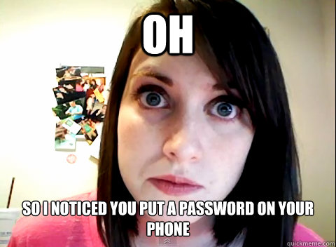 oh So I noticed you put a password on your phone
  Overly Obsessed Girlfriend