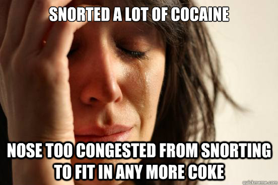Snorted a lot of cocaine Nose too congested from snorting to fit in any more coke  First World Problems