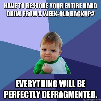 Have to restore your entire hard drive from a week-old backup? Everything will be perfectly defragmented.  Success Kid