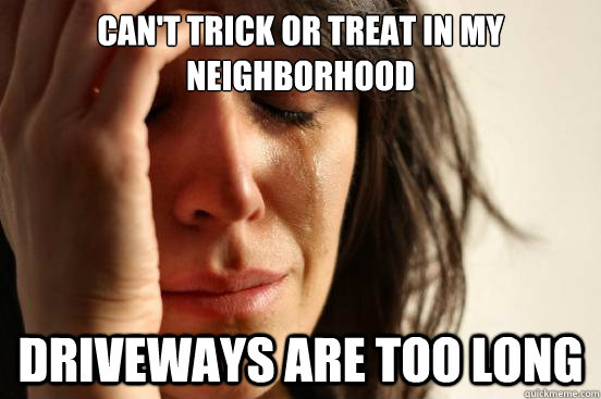 Can't trick or treat in my neighborhood driveways are too long  First World Problems