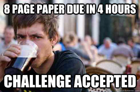 8 page paper due in 4 hours challenge accepted  Lazy College Senior
