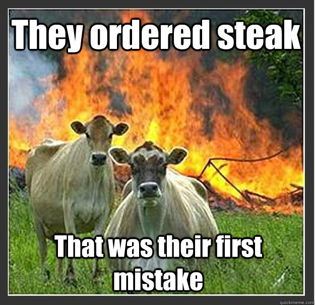 They ordered steak That was their first mistake  - They ordered steak That was their first mistake   Evil cows