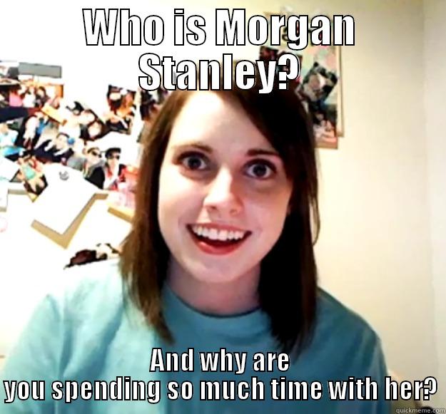 WHO IS MORGAN STANLEY? AND WHY ARE YOU SPENDING SO MUCH TIME WITH HER? Overly Attached Girlfriend