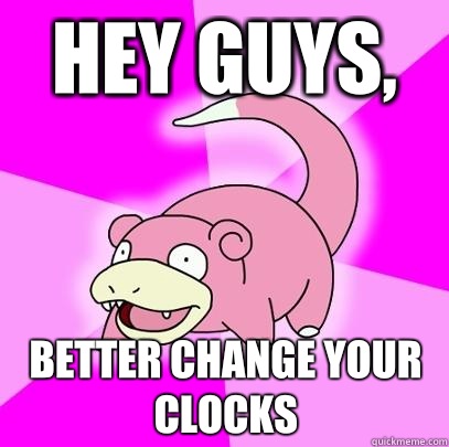 hey guys,  Better change your clocks  Slowpoke