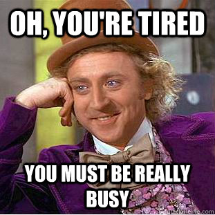 Oh, You're tired You must be really busy  Psychotic Willy Wonka