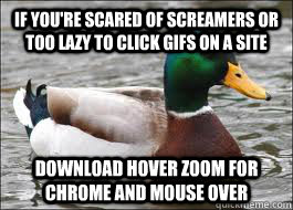 If you're scared of screamers or too lazy to click gifs on a site Download hover zoom for chrome and mouse over  Good Advice Duck