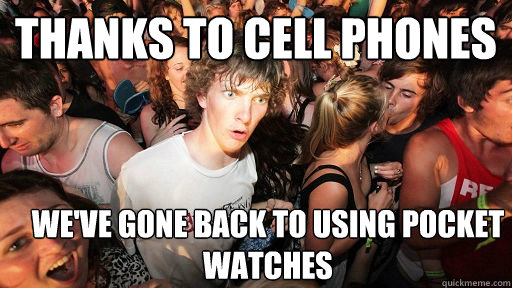 thanks to cell phones we've gone back to using pocket watches  Sudden Clarity Clarence