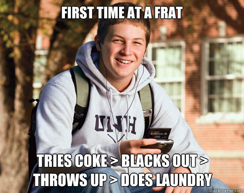 first time at a frat tries coke > blacks out > 
throws up > does laundry  College Freshman