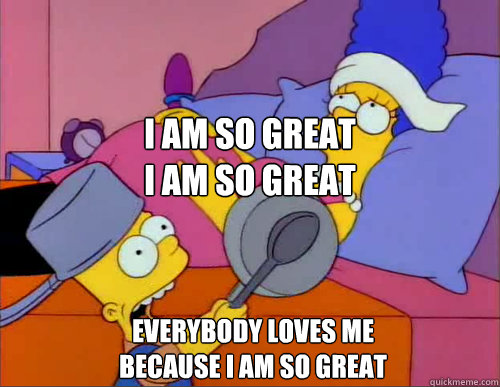 i am so great 
i am so great everybody loves me 
because i am so great - i am so great 
i am so great everybody loves me 
because i am so great  Misc