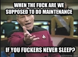 When the fuck are we supposed to do maintenance If you fuckers never sleep?  