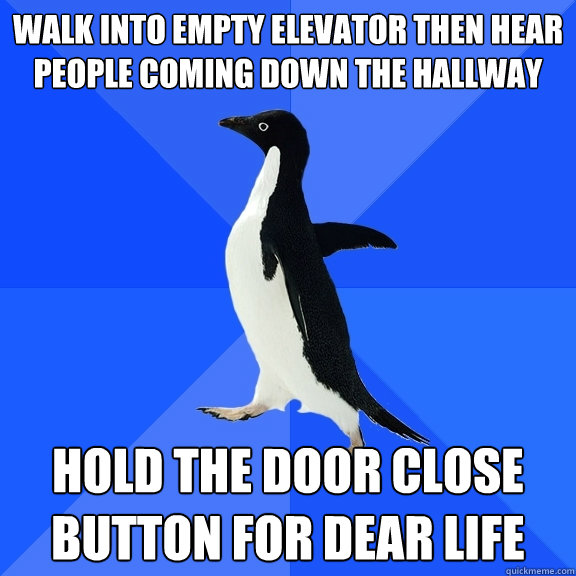 Walk into empty elevator then hear people coming down the hallway hold the door close button for dear life  Socially Awkward Penguin