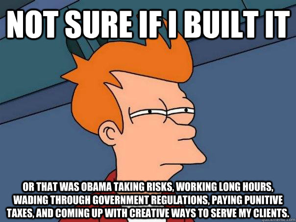 Not sure if I built it Or that was Obama taking risks, working long hours, wading through government regulations, paying punitive taxes, and coming up with creative ways to serve my clients.  Futurama Fry