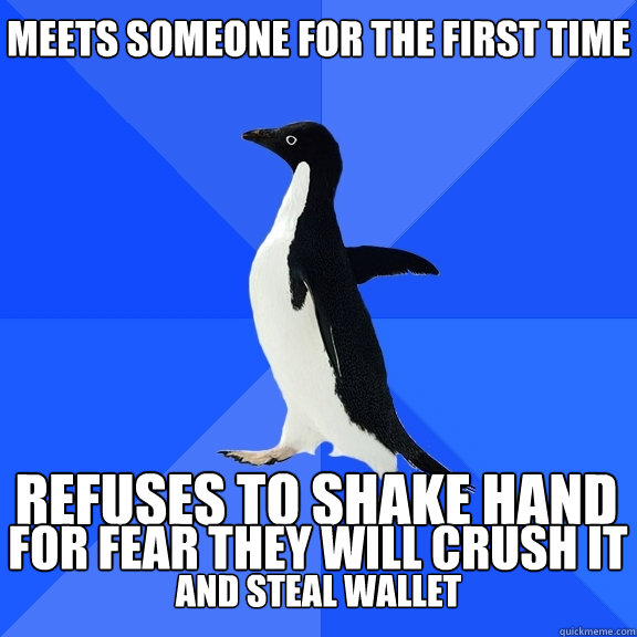 Meets someone for the first time Refuses to Shake hand  for fear they will crush it  and steal Wallet  Socially Awkward Penguin