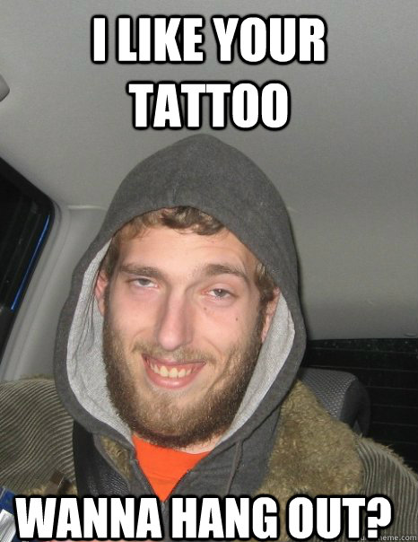 I like your tattoo  wanna hang out?  