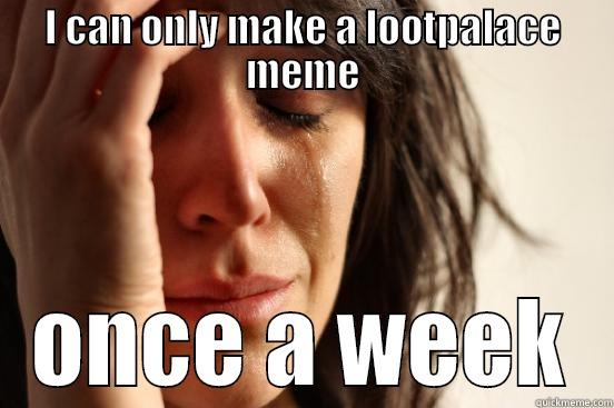 I CAN ONLY MAKE A LOOTPALACE MEME ONCE A WEEK First World Problems