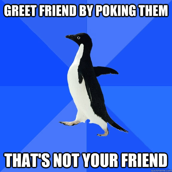 Greet friend by poking them That's not your friend  Socially Awkward Penguin