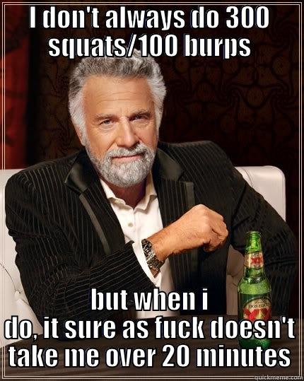 I DON'T ALWAYS DO 300 SQUATS/100 BURPS BUT WHEN I DO, IT SURE AS FUCK DOESN'T TAKE ME OVER 20 MINUTES The Most Interesting Man In The World