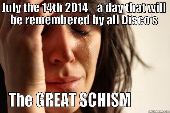 JULY THE 14TH 2014    A DAY THAT WILL BE REMEMBERED BY ALL DISCO'S THE GREAT SCHISM           First World Problems