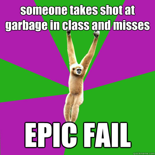 someone takes shot at garbage in class and misses EPIC FAIL  Over-used quote gibbon