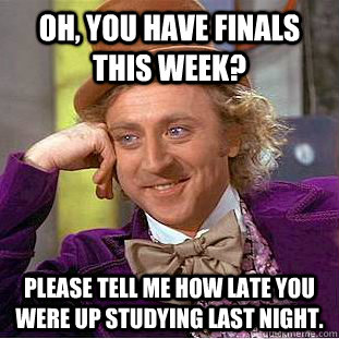 Oh, you have finals this week? Please tell me how late you were up studying last night. - Oh, you have finals this week? Please tell me how late you were up studying last night.  Condescending Wonka