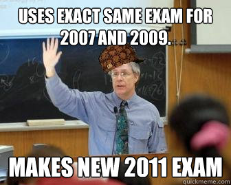 Uses exact same exam for 2007 and 2009. Makes new 2011 Exam  Scumbag Professor
