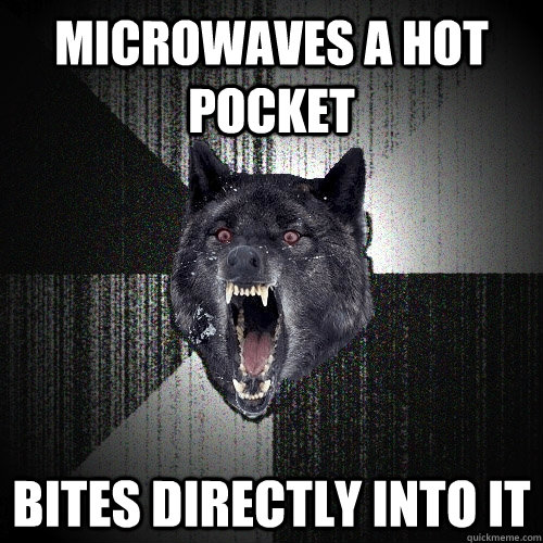 microwaves a hot pocket bites directly into it  Insanity Wolf