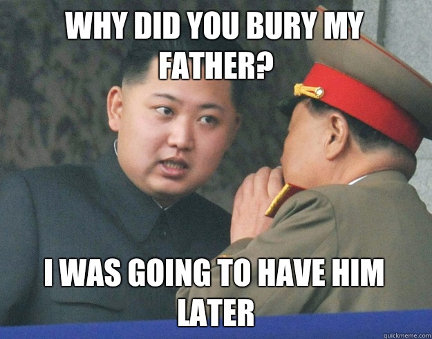 Why did you bury my father? I was going to have him later  Hungry Kim Jong Un
