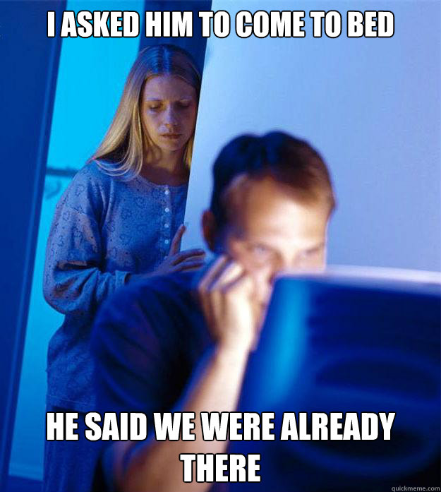 I asked him to come to bed He said we were already there  Redditors Wife
