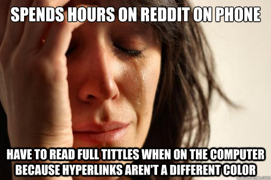 Spends hours on Reddit on phone Have to read full tittles when on the computer because hyperlinks aren't a different color  First World Problems