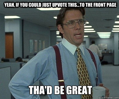 Yeah, if you could just upvote this...to the front page tha'd be great  YEah